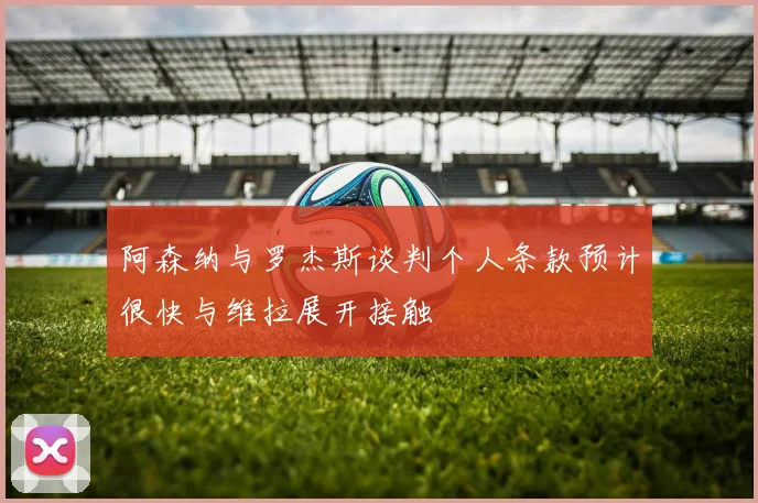 阿森纳与罗杰斯谈判个人条款预计很快与维拉展开接触